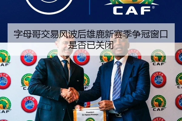 字母哥交易风波后雄鹿新赛季争冠窗口是否已关闭
